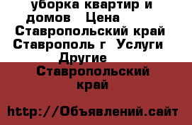 уборка квартир и домов › Цена ­ 300 - Ставропольский край, Ставрополь г. Услуги » Другие   . Ставропольский край